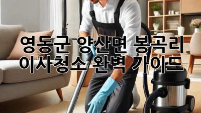 영동군 양산면 봉곡리 이사청소 완벽 가이드
