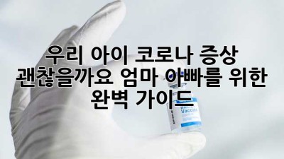 우리 아이 코로나 증상, 괜찮을까요? 엄마 아빠를 위한 완벽 가이드